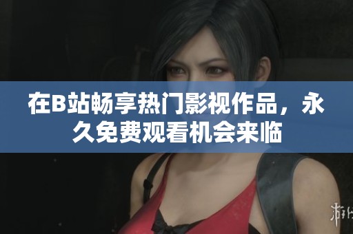 在B站畅享热门影视作品，永久免费观看机会来临