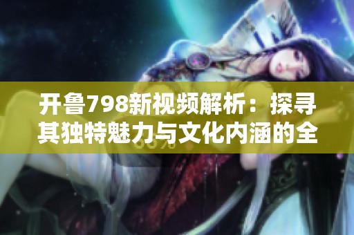 开鲁798新视频解析：探寻其独特魅力与文化内涵的全新视角