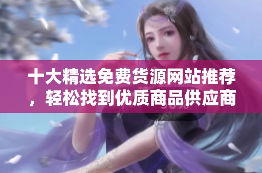 十大精选免费货源网站推荐，轻松找到优质商品供应商