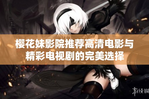 樱花妹影院推荐高清电影与精彩电视剧的完美选择