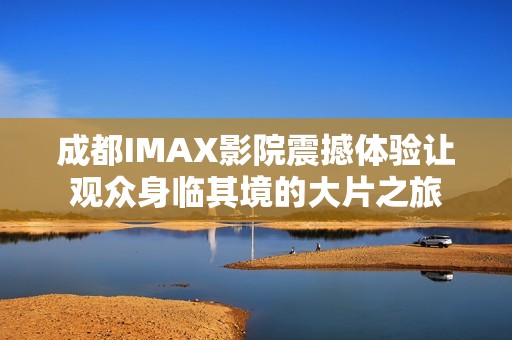 成都IMAX影院震撼体验让观众身临其境的大片之旅