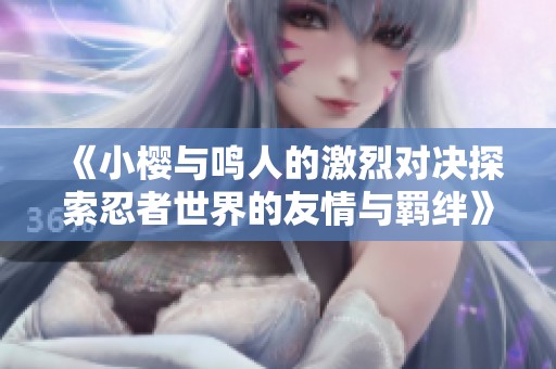 《小樱与鸣人的激烈对决探索忍者世界的友情与羁绊》
