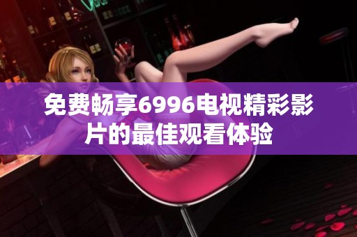 免费畅享6996电视精彩影片的最佳观看体验