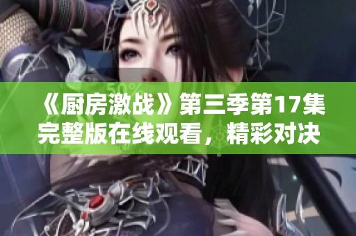 《厨房激战》第三季第17集完整版在线观看，精彩对决一触即发