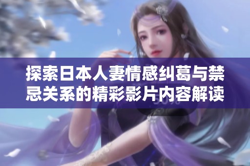 探索日本人妻情感纠葛与禁忌关系的精彩影片内容解读
