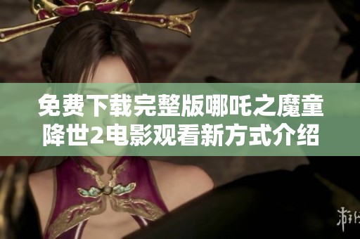 免费下载完整版哪吒之魔童降世2电影观看新方式介绍