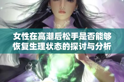 女性在高潮后松手是否能够恢复生理状态的探讨与分析