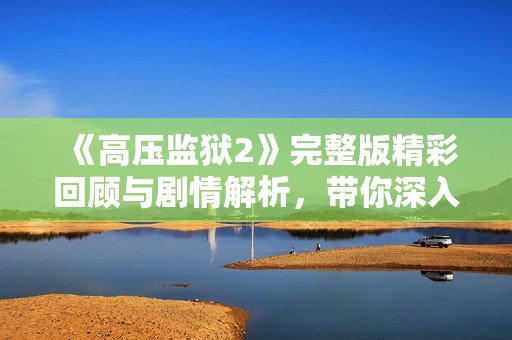 《高压监狱2》完整版精彩回顾与剧情解析，带你深入了解故事内核