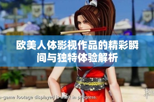 欧美人体影视作品的精彩瞬间与独特体验解析