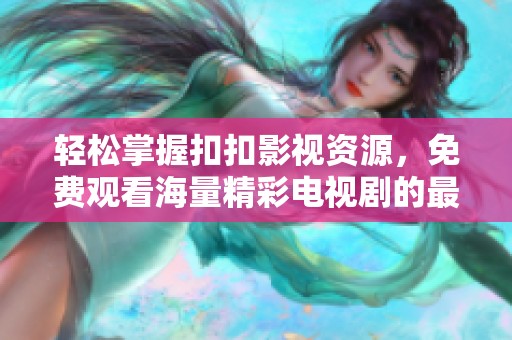 轻松掌握扣扣影视资源，免费观看海量精彩电视剧的最佳选择