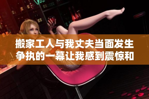 搬家工人与我丈夫当面发生争执的一幕让我感到震惊和无奈