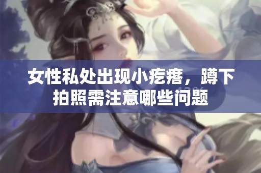 女性私处出现小疙瘩，蹲下拍照需注意哪些问题