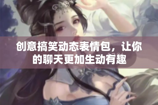 创意搞笑动态表情包，让你的聊天更加生动有趣