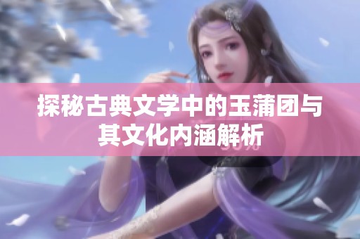 探秘古典文学中的玉蒲团与其文化内涵解析