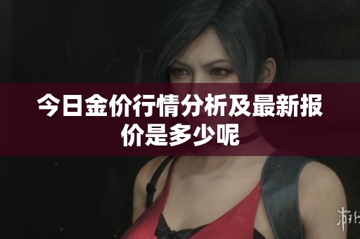今日金价行情分析及最新报价是多少呢