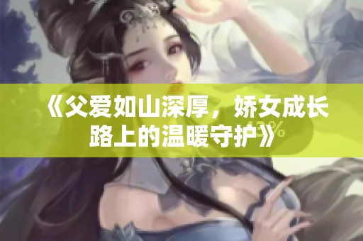 《父爱如山深厚，娇女成长路上的温暖守护》