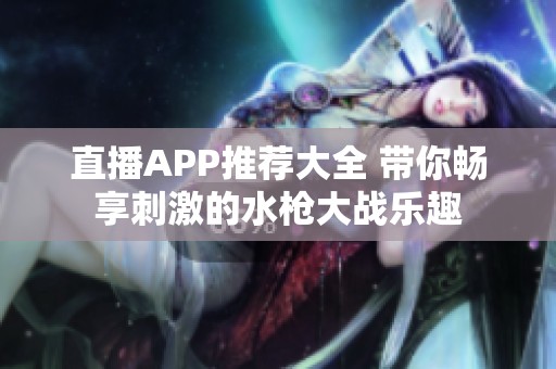 直播APP推荐大全 带你畅享刺激的水枪大战乐趣