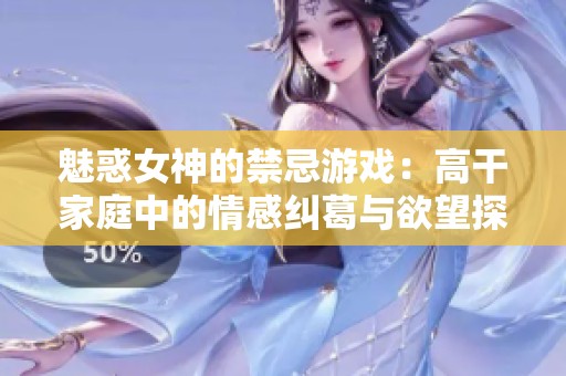 魅惑女神的禁忌游戏：高干家庭中的情感纠葛与欲望探索