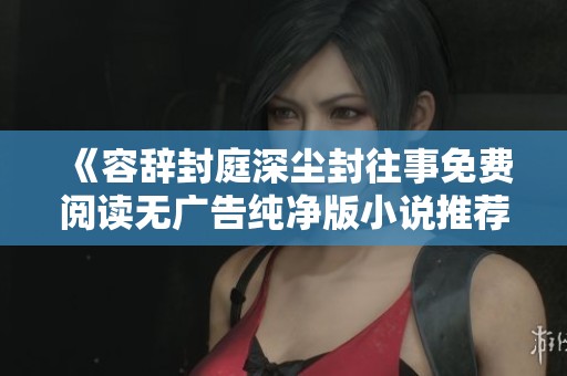 《容辞封庭深尘封往事免费阅读无广告纯净版小说推荐》