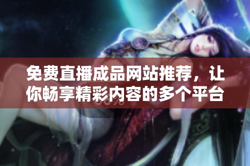 免费直播成品网站推荐，让你畅享精彩内容的多个平台选择