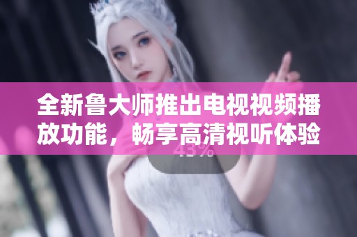 全新鲁大师推出电视视频播放功能，畅享高清视听体验