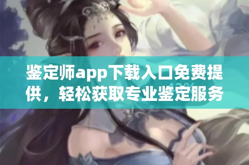 鉴定师app下载入口免费提供，轻松获取专业鉴定服务