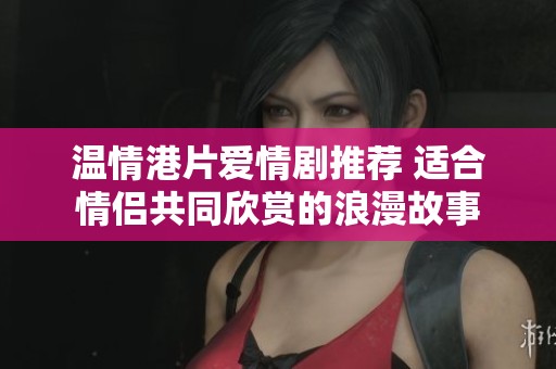 温情港片爱情剧推荐 适合情侣共同欣赏的浪漫故事