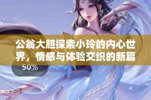 公翁大胆探索小玲的内心世界，情感与体验交织的新篇章