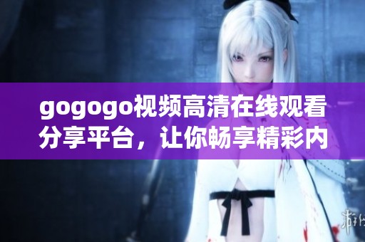 gogogo视频高清在线观看分享平台，让你畅享精彩内容