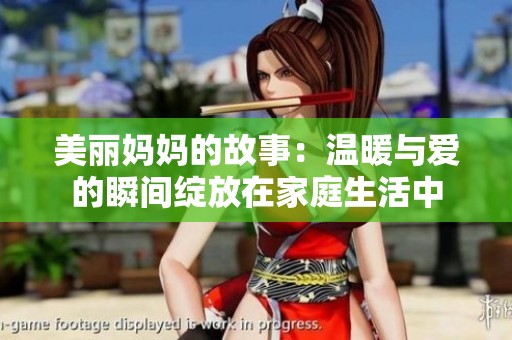 美丽妈妈的故事：温暖与爱的瞬间绽放在家庭生活中
