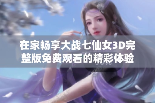 在家畅享大战七仙女3D完整版免费观看的精彩体验