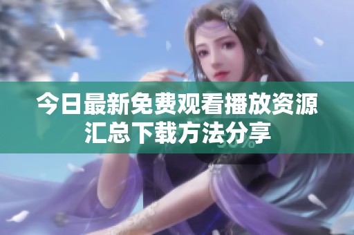 今日最新免费观看播放资源汇总下载方法分享