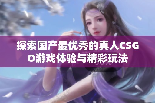 探索国产最优秀的真人CSGO游戏体验与精彩玩法
