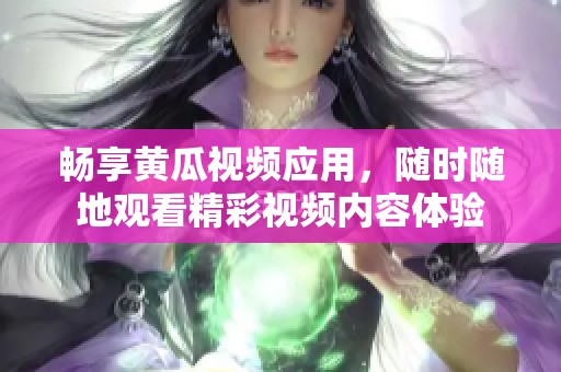 畅享黄瓜视频应用，随时随地观看精彩视频内容体验