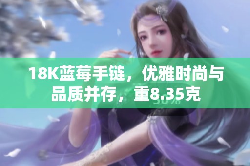 18K蓝莓手链，优雅时尚与品质并存，重8.35克