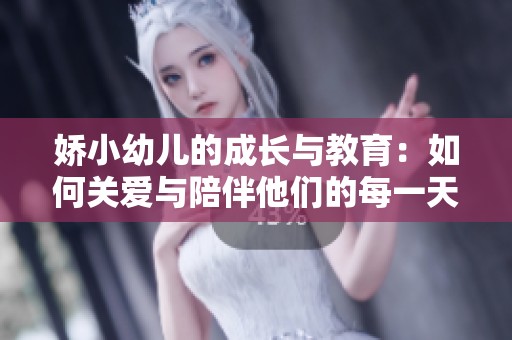 娇小幼儿的成长与教育：如何关爱与陪伴他们的每一天