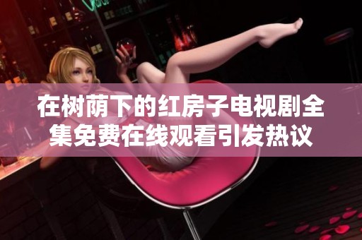 在树荫下的红房子电视剧全集免费在线观看引发热议