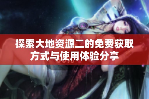 探索大地资源二的免费获取方式与使用体验分享