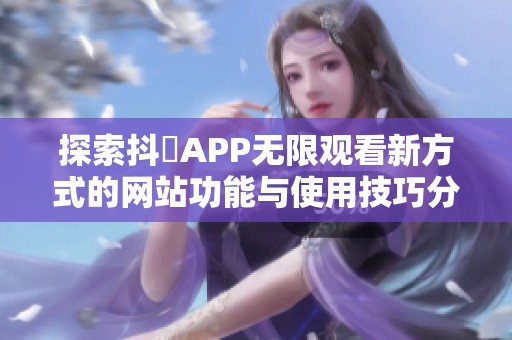 探索抖抈APP无限观看新方式的网站功能与使用技巧分享