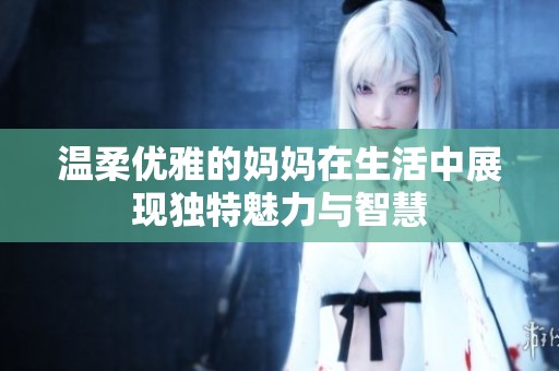 温柔优雅的妈妈在生活中展现独特魅力与智慧