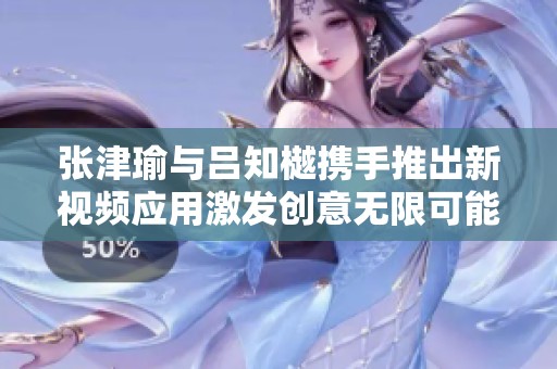 张津瑜与吕知樾携手推出新视频应用激发创意无限可能