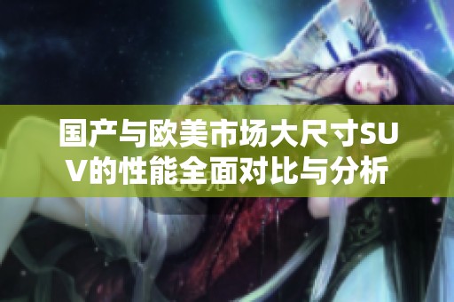 国产与欧美市场大尺寸SUV的性能全面对比与分析
