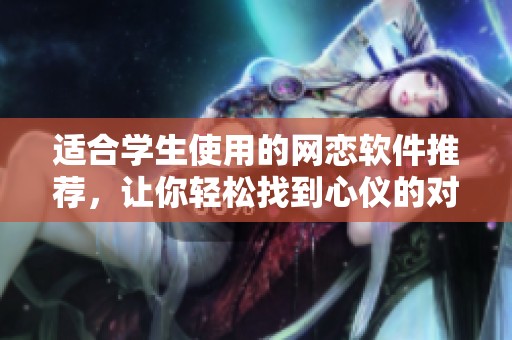 适合学生使用的网恋软件推荐，让你轻松找到心仪的对象
