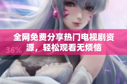 全网免费分享热门电视剧资源，轻松观看无烦恼