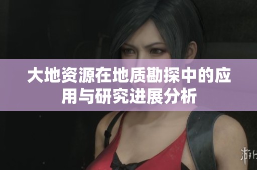 大地资源在地质勘探中的应用与研究进展分析
