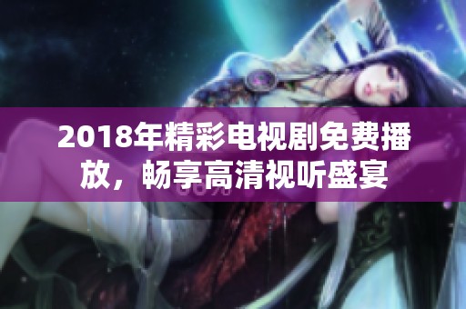 2018年精彩电视剧免费播放，畅享高清视听盛宴