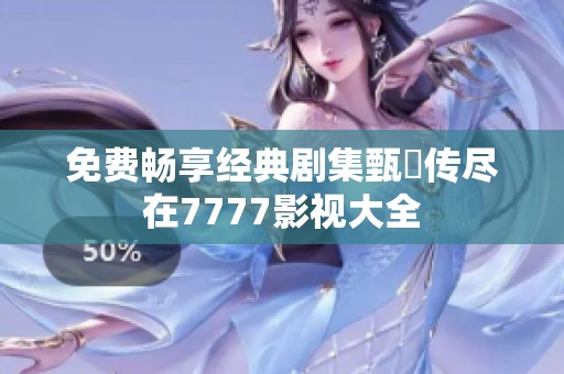免费畅享经典剧集甄嬛传尽在7777影视大全