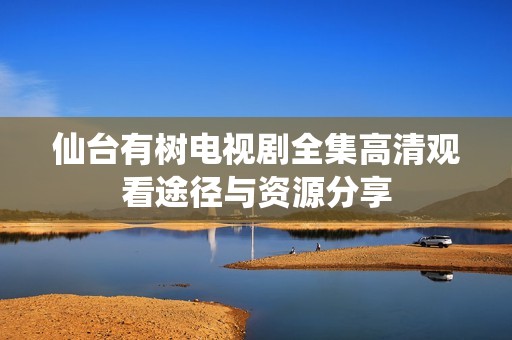 仙台有树电视剧全集高清观看途径与资源分享