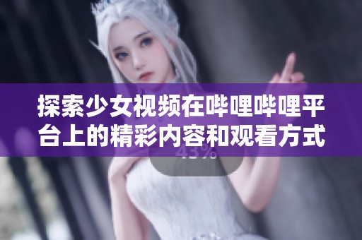 探索少女视频在哔哩哔哩平台上的精彩内容和观看方式