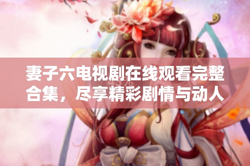 妻子六电视剧在线观看完整合集，尽享精彩剧情与动人故事